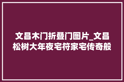 文昌木门折叠门图片_文昌松树大年夜宅符家宅传奇般的建筑典范出番的历史见证
