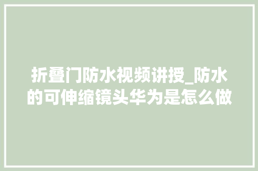 折叠门防水视频讲授_防水的可伸缩镜头华为是怎么做到的遥遥领先设计之拆剖解析