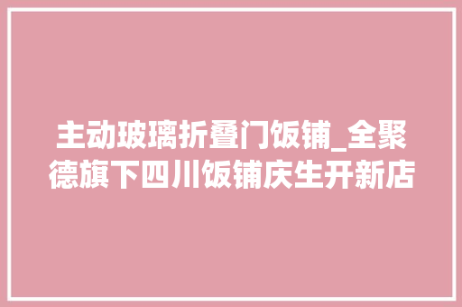 主动玻璃折叠门饭铺_全聚德旗下四川饭铺庆生开新店百菜尝鲜吸引新老食客