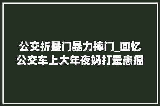 公交折叠门暴力摔门_回忆公交车上大年夜妈打晕患癌小伙一巴掌断送退休后的幸福生活