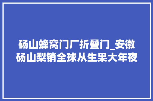 砀山蜂窝门厂折叠门_安徽砀山梨销全球从生果大年夜县到电商大年夜县