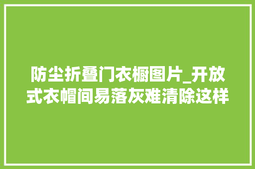 防尘折叠门衣橱图片_开放式衣帽间易落灰难清除这样做防尘美观又实用