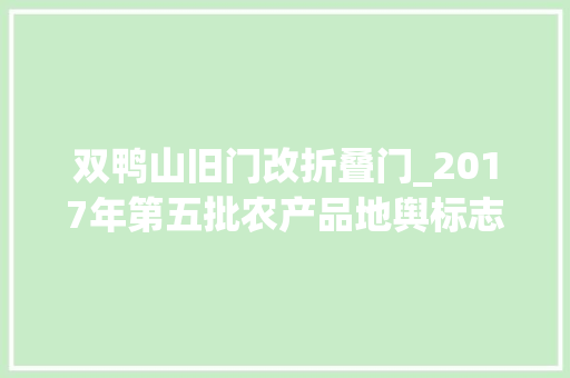双鸭山旧门改折叠门_2017年第五批农产品地舆标志挂号产品公示信息