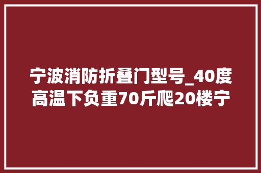 宁波消防折叠门型号_40度高温下负重70斤爬20楼宁波消防模拟高层实战