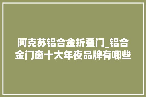 阿克苏铝合金折叠门_铝合金门窗十大年夜品牌有哪些购买门窗若何选择