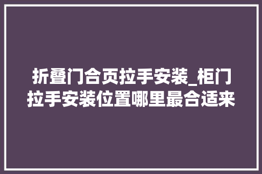 折叠门合页拉手安装_柜门拉手安装位置哪里最合适来看贵阳装修师长教师傅怎么说