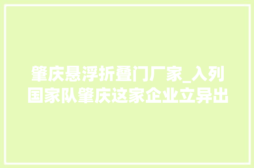 肇庆悬浮折叠门厂家_入列国家队肇庆这家企业立异出圈→