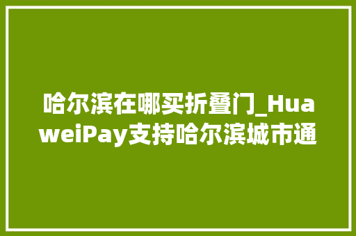 哈尔滨在哪买折叠门_HuaweiPay支持哈尔滨城市通享实体卡一致优惠