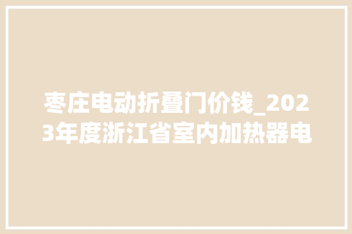 枣庄电动折叠门价钱_2023年度浙江省室内加热器电热暖手器毛针织品等27种流利领域产品质量监督抽查情况的通知布告
