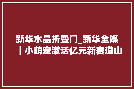 新华水晶折叠门_新华全媒｜小萌宠激活亿元新赛道山东宠物家当成长一线见闻