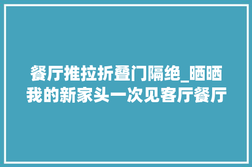 餐厅推拉折叠门隔绝_晒晒我的新家头一次见客厅餐厅还能这样隔断的附价格单