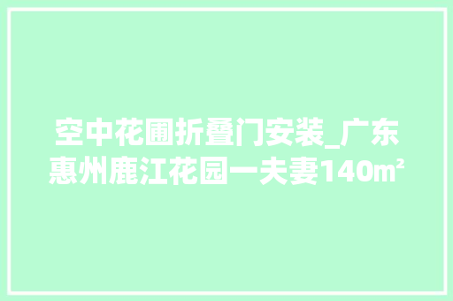 空中花圃折叠门安装_广东惠州鹿江花园一夫妻140㎡的家火了整墙床尾衣柜无数人效仿
