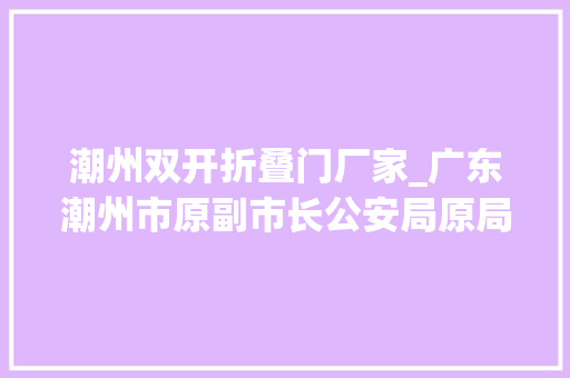潮州双开折叠门厂家_广东潮州市原副市长公安局原局长钟明被双开