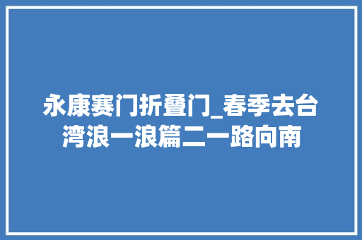 永康赛门折叠门_春季去台湾浪一浪篇二一路向南