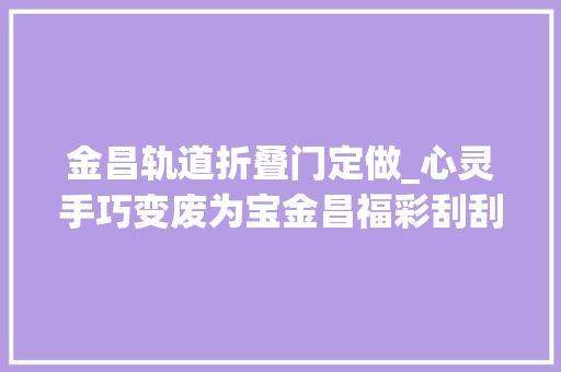 金昌轨道折叠门定做_心灵手巧变废为宝金昌福彩刮刮乐手工艺品已制作完成 塑钢门
