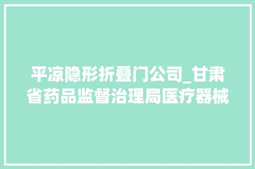 平凉隐形折叠门公司_甘肃省药品监督治理局医疗器械质量通知书记2023年第6号