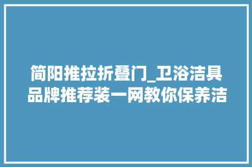 简阳推拉折叠门_卫浴洁具品牌推荐装一网教你保养洁具秘笈