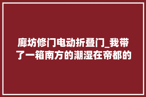 廊坊修门电动折叠门_我带了一箱南方的潮湿在帝都的阳光里蒸发成眉梢一点晶莹珠