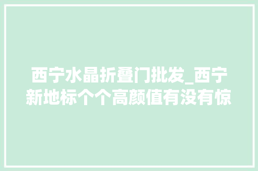 西宁水晶折叠门批发_西宁新地标个个高颜值有没有惊艳到你 实木门