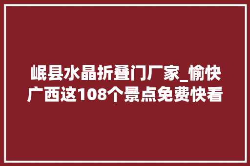 岷县水晶折叠门厂家_愉快广西这108个景点免费快看有你想去的吗