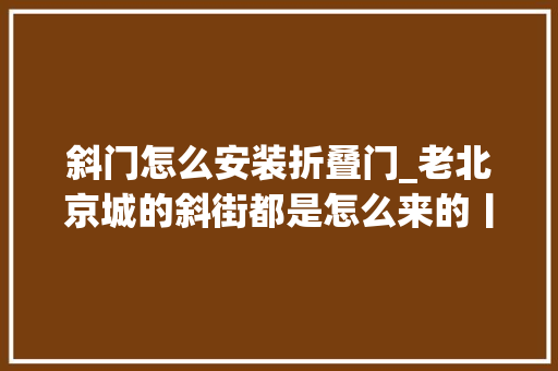 斜门怎么安装折叠门_老北京城的斜街都是怎么来的丨美丽北京文化