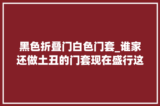 黑色折叠门白色门套_谁家还做土丑的门套现在盛行这4种设计简洁好看又高级