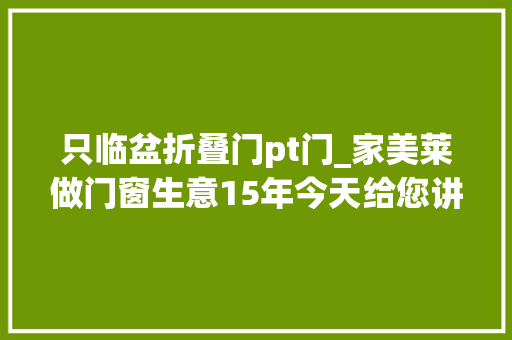 只临盆折叠门pt门_家美莱做门窗生意15年今天给您讲讲行业的一些事