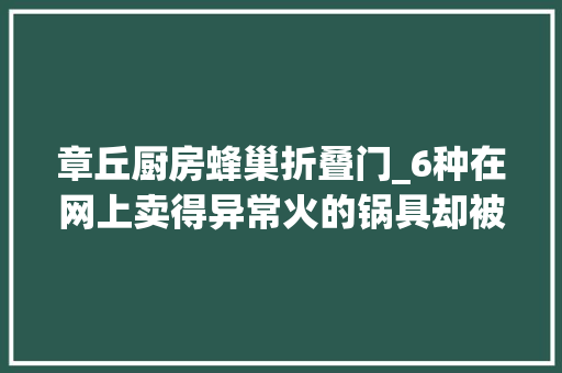 章丘厨房蜂巢折叠门_6种在网上卖得异常火的锅具却被无数网友吐槽你被坑过几个
