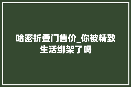 哈密折叠门售价_你被精致生活绑架了吗