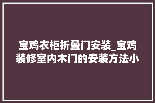 宝鸡衣柜折叠门安装_宝鸡装修室内木门的安装方法小白也能看懂的安装门道