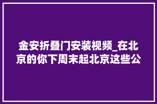 金安折叠门安装视频_在北京的你下周末起北京这些公交站名要改了