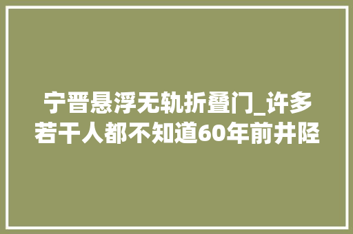 宁晋悬浮无轨折叠门_许多若干人都不知道60年前井陉公民做了一件惊天动地的大年夜事
