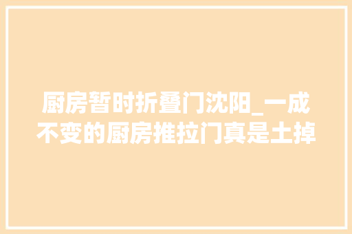 厨房暂时折叠门沈阳_一成不变的厨房推拉门真是土掉落渣了这几种厨房门理解一下