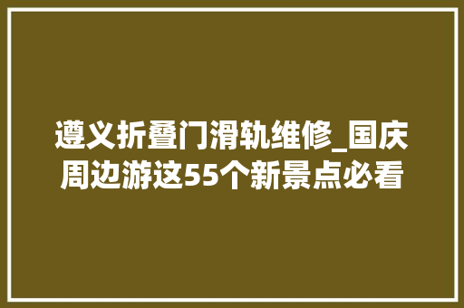 遵义折叠门滑轨维修_国庆周边游这55个新景点必看