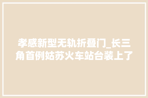 孝感新型无轨折叠门_长三角首例姑苏火车站台装上了安然门你体验过吗