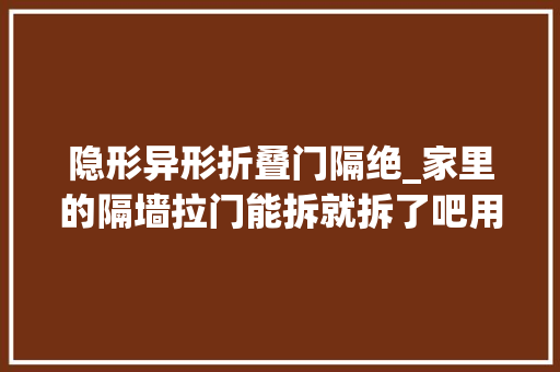 隐形异形折叠门隔绝_家里的隔墙拉门能拆就拆了吧用半隔断灵活界定空间打破陈规 折叠门