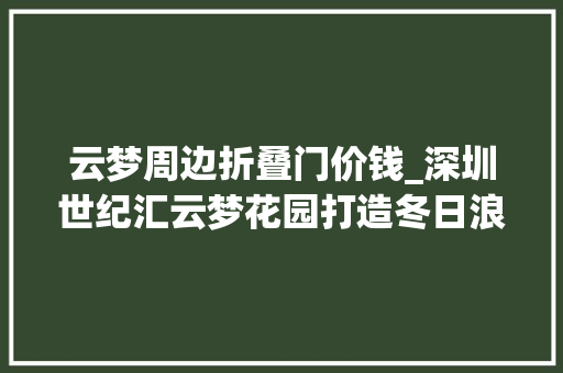 云梦周边折叠门价钱_深圳世纪汇云梦花园打造冬日浪漫6折狂欢专属好礼迎双节