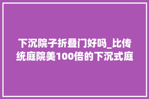 下沉院子折叠门好吗_比传统庭院美100倍的下沉式庭院到底能不能买有哪些利弊