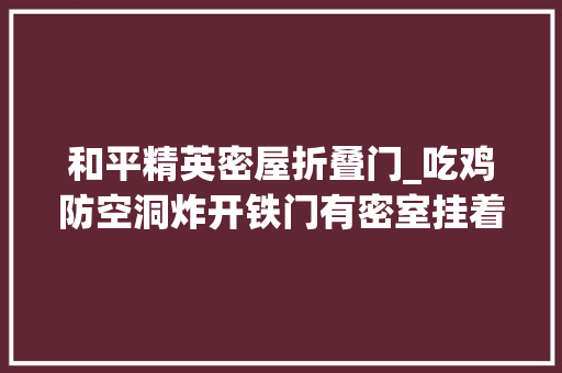 和平精英密屋折叠门_吃鸡防空洞炸开铁门有密室挂着满墙神秘图片预示20海岛
