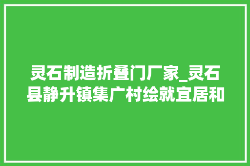 灵石制造折叠门厂家_灵石县静升镇集广村绘就宜居和美村落新画卷