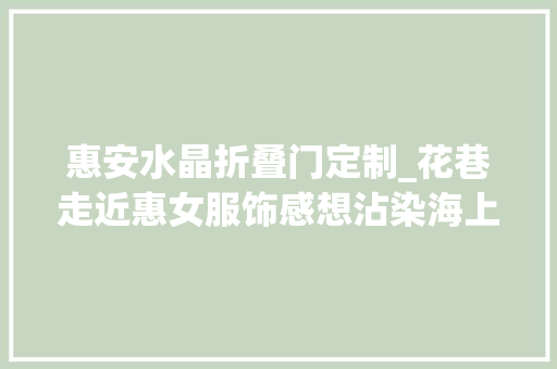 惠安水晶折叠门定制_花巷走近惠女服饰感想沾染海上花开之美