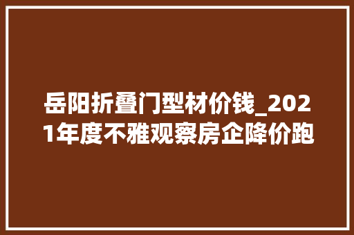 岳阳折叠门型材价钱_2021年度不雅观察房企降价跑量后岳阳打响限跌令第一枪