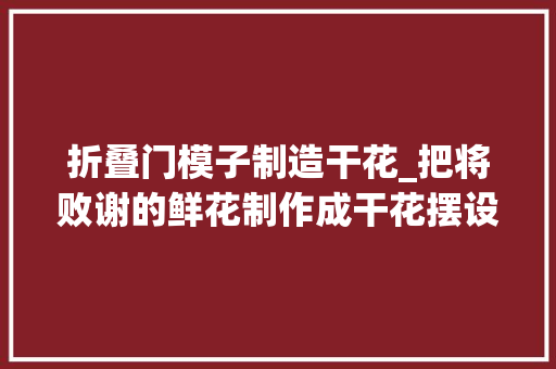 折叠门模子制造干花_把将败谢的鲜花制作成干花摆设依旧美美哒步骤简单0成本