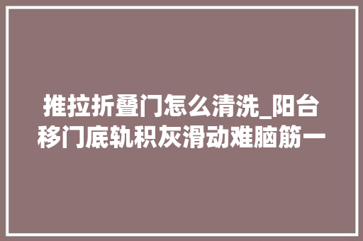 推拉折叠门怎么清洗_阳台移门底轨积灰滑动难脑筋一动这样清洗立马干净如新