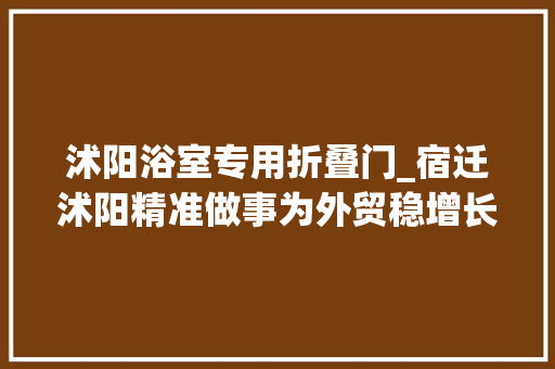 沭阳浴室专用折叠门_宿迁沭阳精准做事为外贸稳增长加码