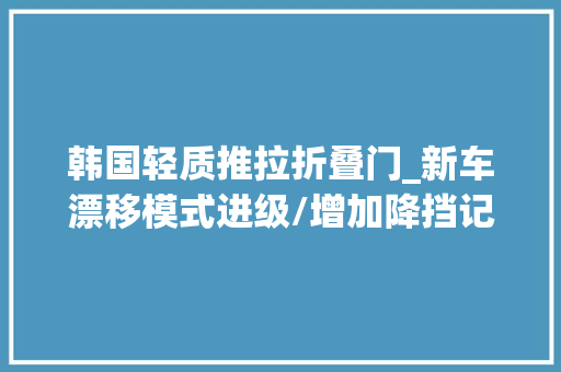韩国轻质推拉折叠门_新车漂移模式进级/增加降挡记忆功能新款现代IONIQ5N设备信息