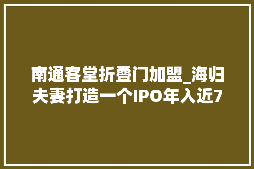 南通客堂折叠门加盟_海归夫妻打造一个IPO年入近70亿