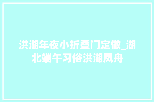 洪湖年夜小折叠门定做_湖北端午习俗洪湖凤舟