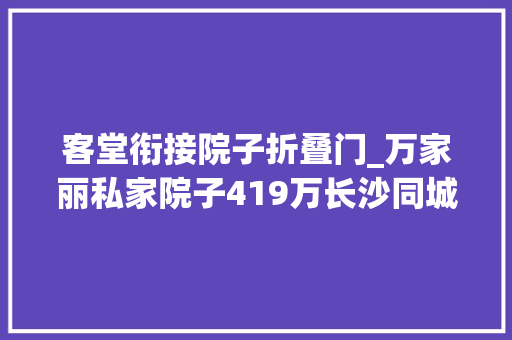 客堂衔接院子折叠门_万家丽私家院子419万长沙同城