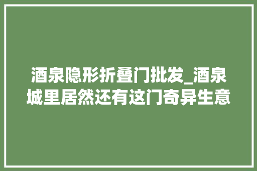 酒泉隐形折叠门批发_酒泉城里居然还有这门奇异生意